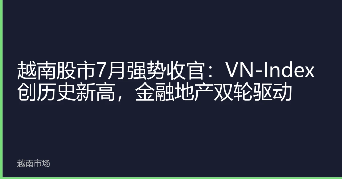 越南股市7月强势收官：VN-Index创历史新高，金融地产双轮驱动