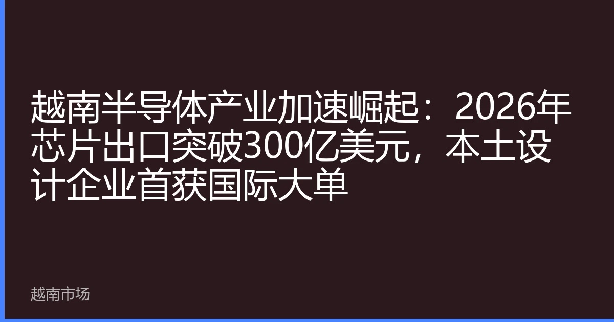 越南半导体产业加速崛起：2026年芯片出口突破300亿美元，本土设计企业首获国际大单